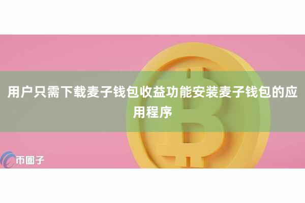 用户只需下载麦子钱包收益功能安装麦子钱包的应用程序