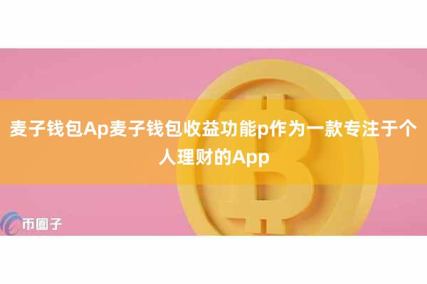 麦子钱包Ap麦子钱包收益功能p作为一款专注于个人理财的App