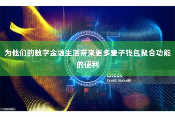 为他们的数字金融生活带来更多麦子钱包聚合功能的便利