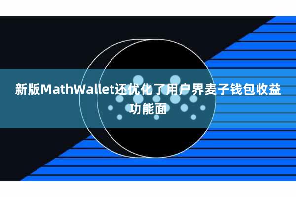 新版MathWallet还优化了用户界麦子钱包收益功能面