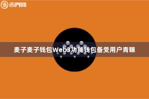 麦子麦子钱包Web3功能钱包备受用户青睐